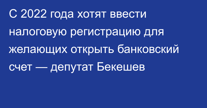С 2022 года хотят ввести налоговую регистрацию для желающих открыть банковский счет — депутат Бекешев