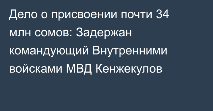 Дело о присвоении почти 34 млн сомов: Задержан командующий Внутренними войсками МВД Кенжекулов