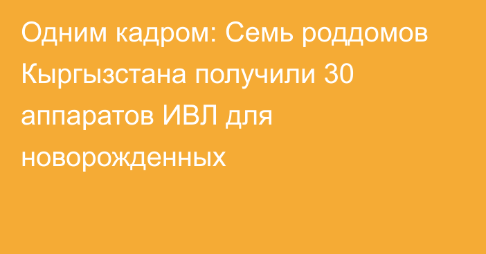 Одним кадром: Семь роддомов Кыргызстана получили 30 аппаратов ИВЛ для новорожденных