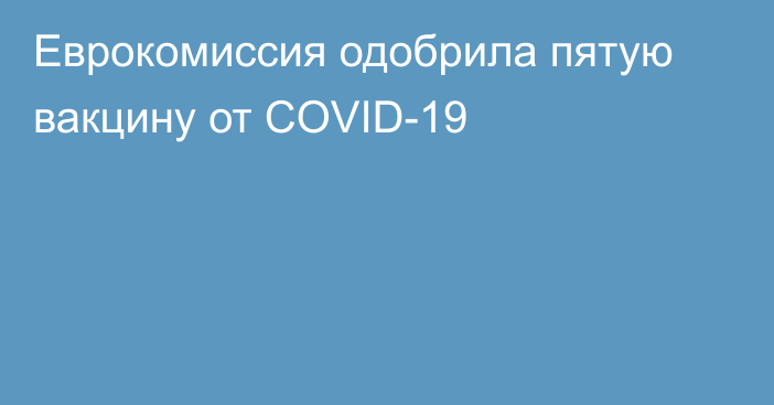 Еврокомиссия одобрила пятую вакцину от COVID-19