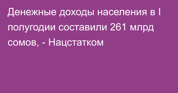 Денежные доходы населения в I полугодии составили 261 млрд сомов, - Нацстатком