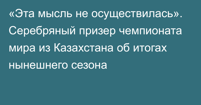 «Эта мысль не осуществилась». Серебряный призер чемпионата мира из Казахстана об итогах нынешнего сезона