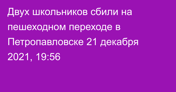 Двух школьников сбили на пешеходном переходе в Петропавловске
                21 декабря 2021, 19:56