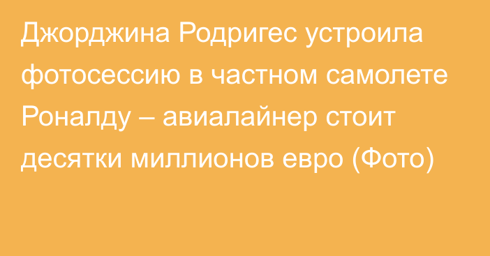 Джорджина Родригес устроила фотосессию в частном самолете Роналду – авиалайнер стоит десятки миллионов евро (Фото)