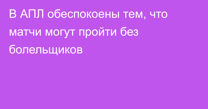 В АПЛ обеспокоены тем, что матчи могут пройти без болельщиков