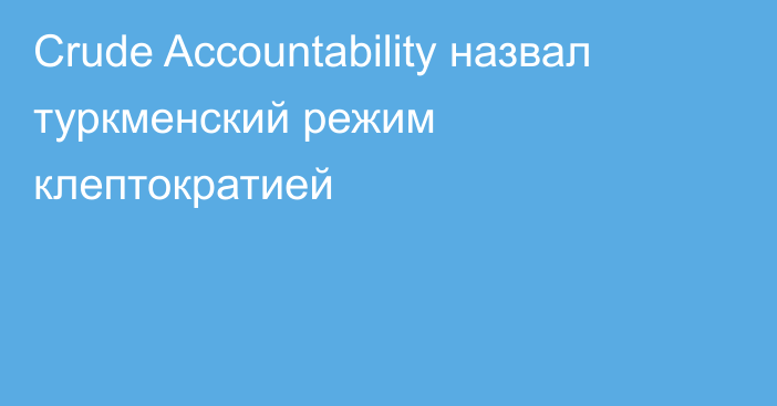 Crude Accountability назвал туркменский режим клептократией