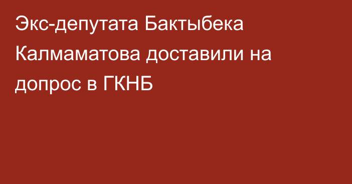 Экс-депутата Бактыбека Калмаматова доставили на допрос в ГКНБ