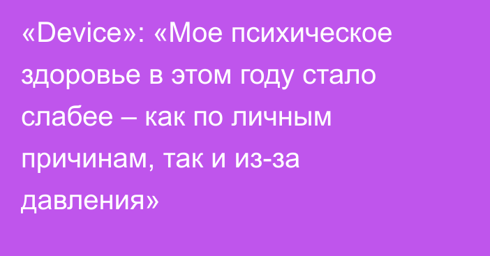 «Device»: «Мое психическое здоровье в этом году стало слабее – как по личным причинам, так и из-за давления»