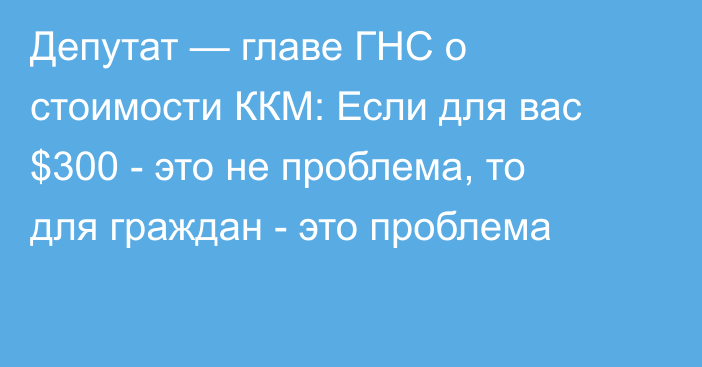 Депутат — главе ГНС о стоимости ККМ: Если для вас $300 - это не проблема, то для граждан - это проблема