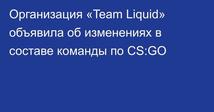 Организация «Team Liquid» объявила об изменениях в составе команды по CS:GO