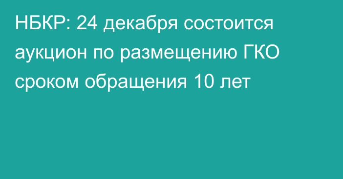 НБКР: 24 декабря состоится аукцион по размещению ГКО сроком обращения 10 лет