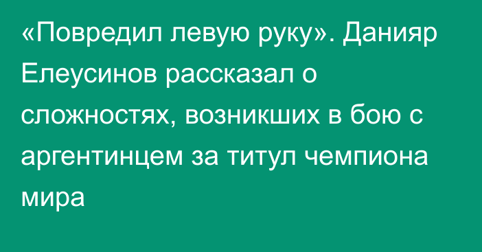 «Повредил левую руку». Данияр Елеусинов рассказал о сложностях, возникших  в бою с аргентинцем за титул чемпиона мира