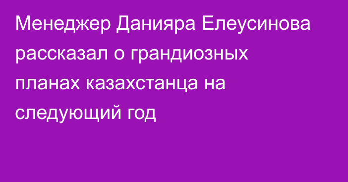 Менеджер Данияра Елеусинова рассказал о грандиозных планах казахстанца на следующий  год