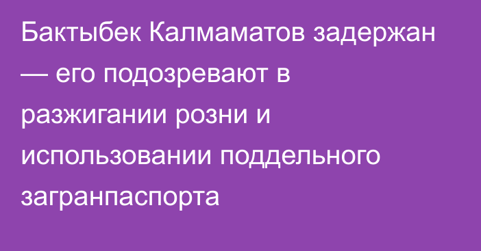 Бактыбек Калмаматов задержан — его подозревают в разжигании розни и использовании поддельного загранпаспорта