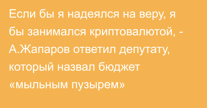 Если бы я надеялся на веру, я бы занимался криптовалютой, - А.Жапаров ответил депутату, который назвал бюджет «мыльным пузырем»
