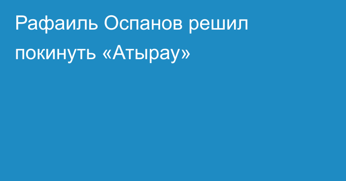 Рафаиль Оспанов решил покинуть «Атырау»