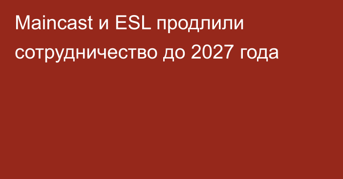 Maincast и ESL продлили сотрудничество до 2027 года