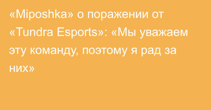 «Miposhka» о поражении от «Tundra Esports»: «Мы уважаем эту команду, поэтому я рад за них»