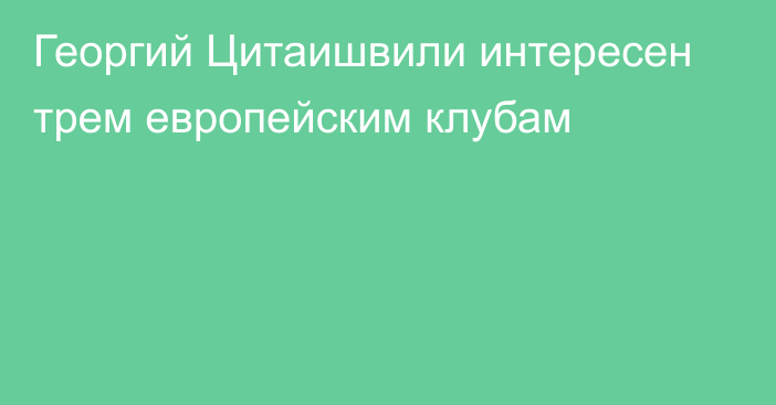 Георгий Цитаишвили интересен трем европейским клубам