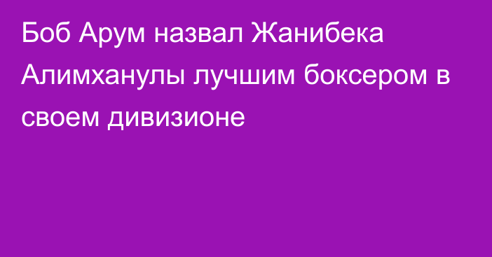 Боб Арум назвал Жанибека Алимханулы лучшим боксером в своем дивизионе