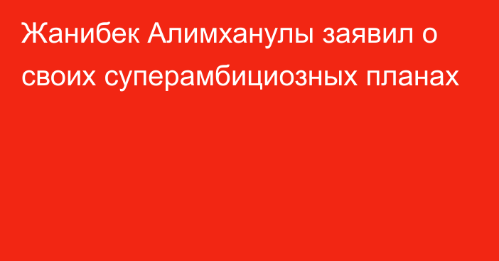 Жанибек Алимханулы заявил о своих суперамбициозных планах