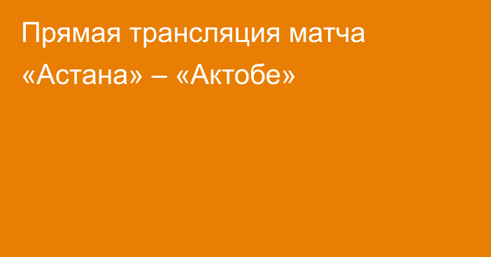 Прямая трансляция матча «Астана» – «Актобе»