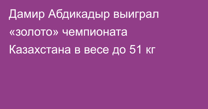 Дамир Абдикадыр выиграл «золото» чемпионата Казахстана в весе до 51 кг