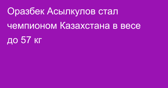 Оразбек Асылкулов стал чемпионом Казахстана в весе до 57 кг