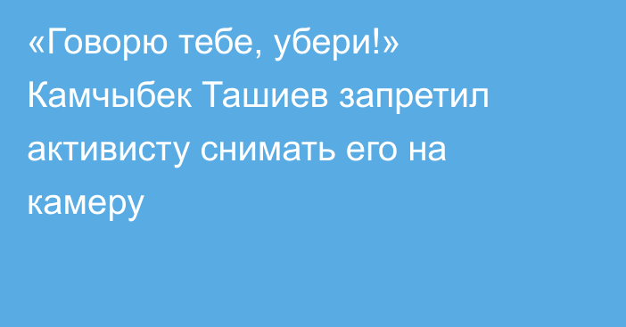 «Говорю тебе, убери!» Камчыбек Ташиев запретил активисту снимать его на камеру