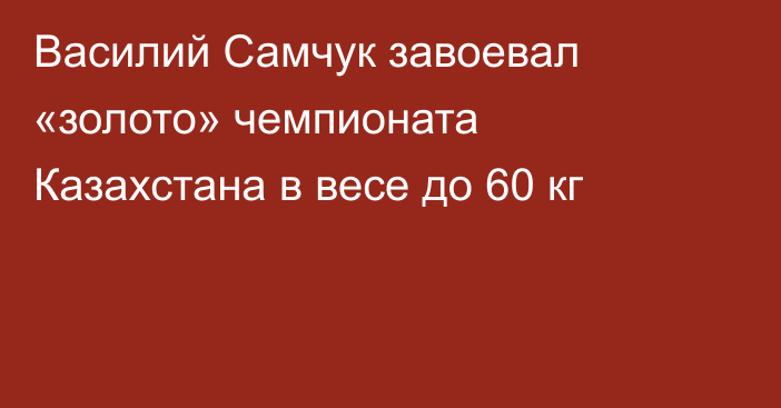 Василий Самчук завоевал «золото» чемпионата Казахстана в весе до 60 кг