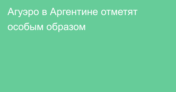 Агуэро в Аргентине отметят особым образом