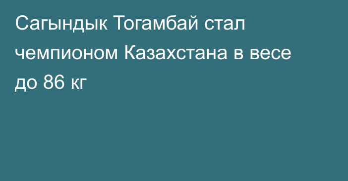 Сагындык Тогамбай стал чемпионом Казахстана в весе до 86 кг