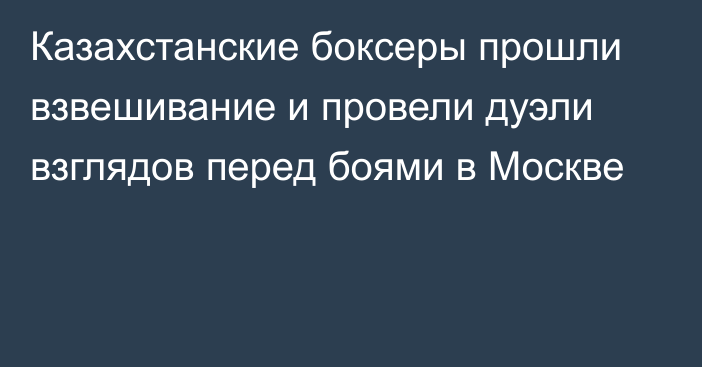 Казахстанские боксеры прошли взвешивание и провели дуэли взглядов перед боями в Москве