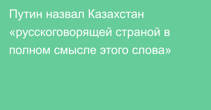 Путин назвал Казахстан «русскоговорящей страной в полном смысле этого слова»