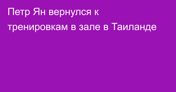 Петр Ян вернулся к тренировкам в зале в Таиланде