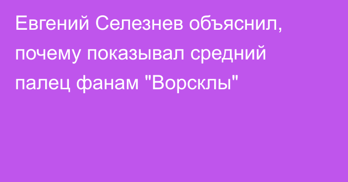 Евгений Селезнев объяснил, почему показывал средний палец фанам 