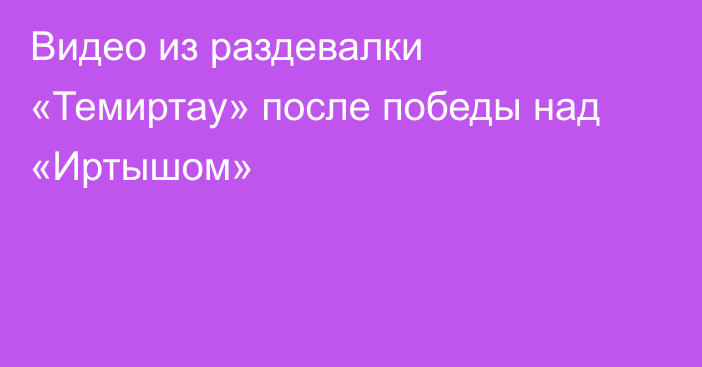 Видео из раздевалки «Темиртау» после победы над «Иртышом»