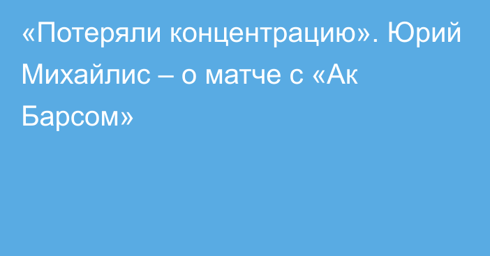 «Потеряли концентрацию». Юрий Михайлис – о матче с «Ак Барсом»