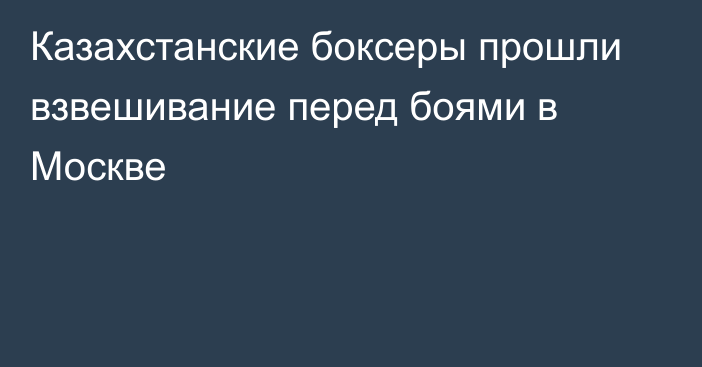 Казахстанские боксеры прошли взвешивание перед боями в Москве