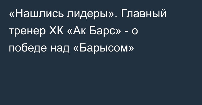 «Нашлись лидеры». Главный тренер ХК «Ак Барс» - о победе над «Барысом»