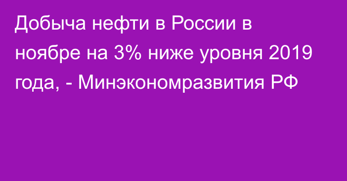 Добыча нефти в России в ноябре на 3% ниже уровня 2019 года, - Минэкономразвития РФ