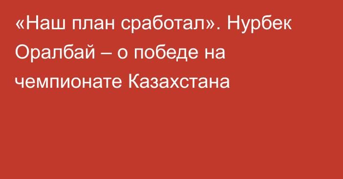 «Наш план сработал». Нурбек Оралбай – о победе на чемпионате Казахстана