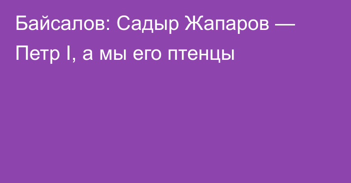 Байсалов: Садыр Жапаров — Петр I, а мы его птенцы