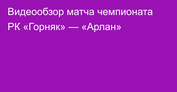 Видеообзор матча чемпионата РК «Горняк» — «Арлан»