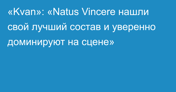 «Kvan»: «Natus Vincere нашли свой лучший состав и уверенно доминируют на сцене»