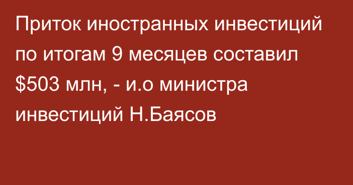 Приток иностранных инвестиций по итогам 9 месяцев составил $503 млн, - и.о министра инвестиций Н.Баясов