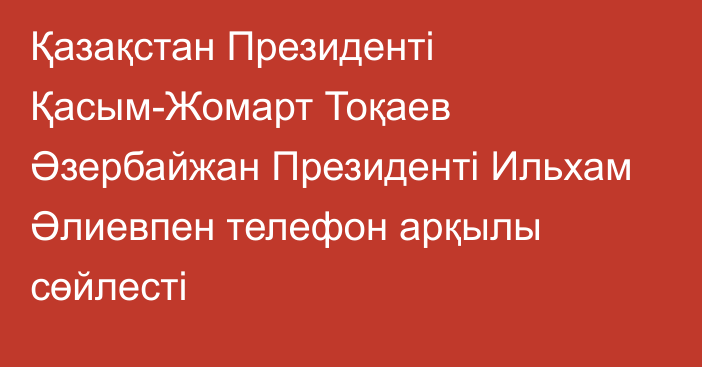 Қазақстан Президенті Қасым-Жомарт Тоқаев Әзербайжан Президенті Ильхам Әлиевпен телефон арқылы сөйлесті