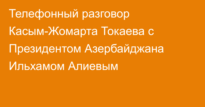 Телефонный разговор Касым-Жомарта Токаева с Президентом Азербайджана Ильхамом Алиевым