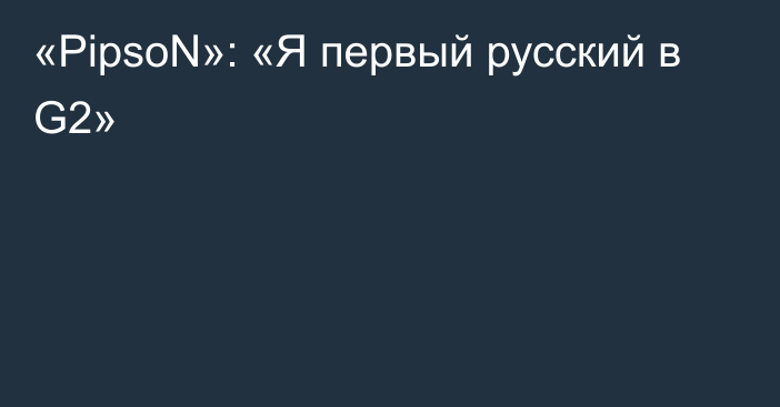 «PipsoN»: «Я первый русский в G2»