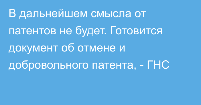 В дальнейшем смысла от патентов не будет. Готовится документ об отмене и добровольного патента, - ГНС